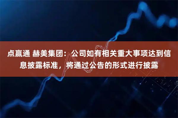 点赢通 赫美集团：公司如有相关重大事项达到信息披露标准，将通过公告的形式进行披露