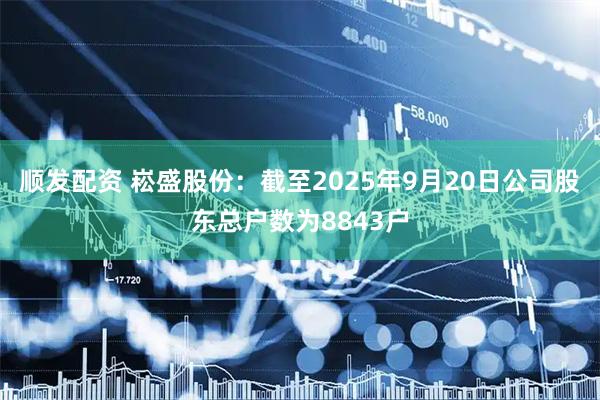 顺发配资 崧盛股份：截至2025年9月20日公司股东总户数为8843户
