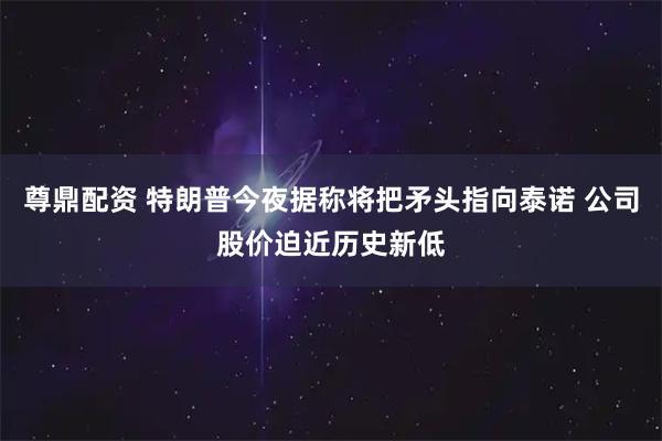 尊鼎配资 特朗普今夜据称将把矛头指向泰诺 公司股价迫近历史新低