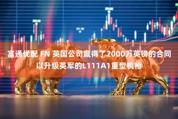 富通优配 FN 英国公司赢得了2000万英镑的合同以升级英军的L111A1重型机枪