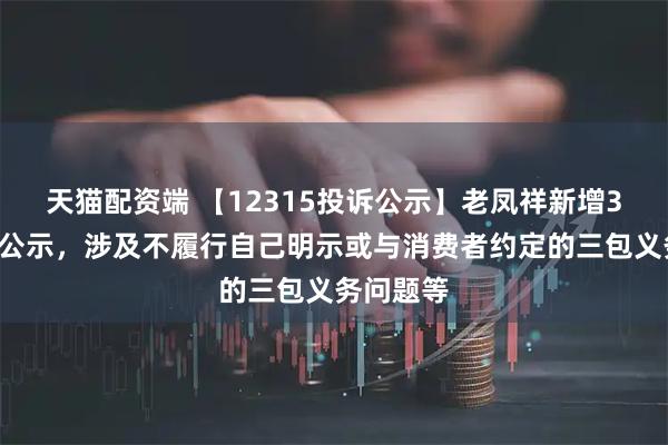 天猫配资端 【12315投诉公示】老凤祥新增30件投诉公示，涉及不履行自己明示或与消费者约定的三包义务问题等