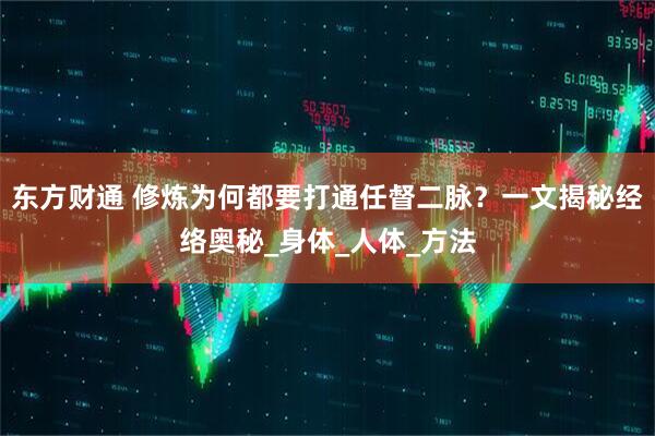 东方财通 修炼为何都要打通任督二脉？一文揭秘经络奥秘_身体_人体_方法