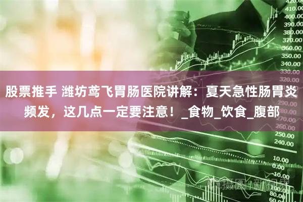 股票推手 潍坊鸢飞胃肠医院讲解：夏天急性肠胃炎频发，这几点一定要注意！_食物_饮食_腹部
