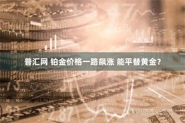 普汇网 铂金价格一路飙涨 能平替黄金？