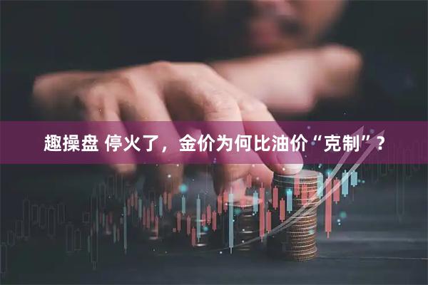 趣操盘 停火了，金价为何比油价“克制”？