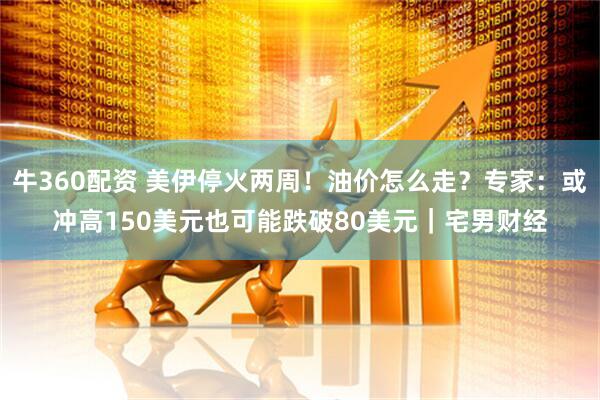 牛360配资 美伊停火两周!油价怎么走?专家:或冲高150美元也可能跌破80美元|宅男财经