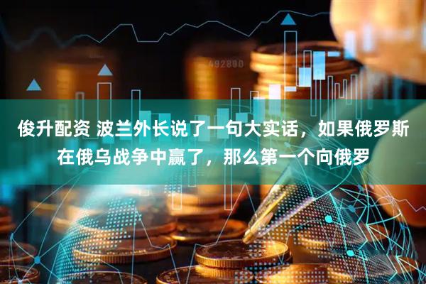 俊升配资 波兰外长说了一句大实话，如果俄罗斯在俄乌战争中赢了，那么第一个向俄罗