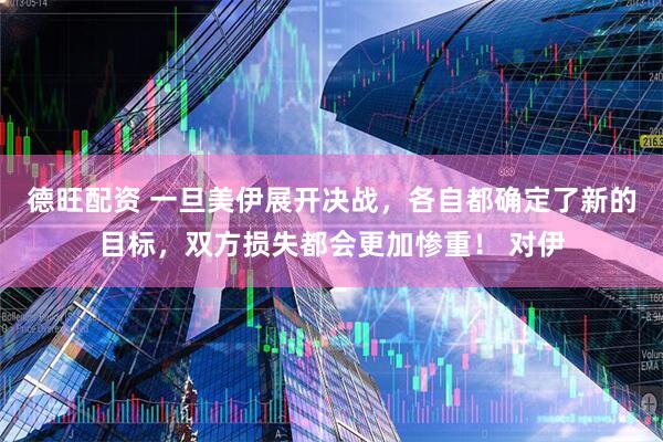 德旺配资 一旦美伊展开决战，各自都确定了新的目标，双方损失都会更加惨重！ 对伊