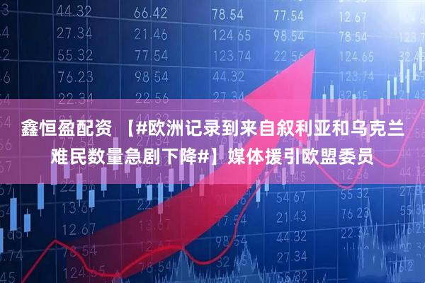 鑫恒盈配资 【#欧洲记录到来自叙利亚和乌克兰难民数量急剧下降#】媒体援引欧盟委员