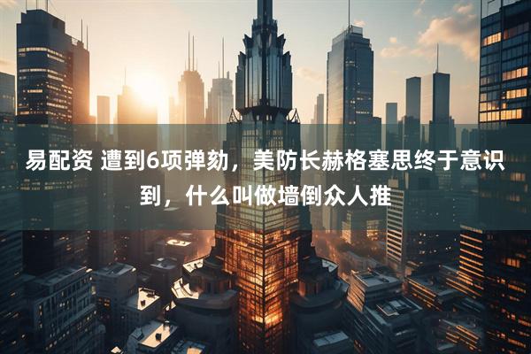 易配资 遭到6项弹劾，美防长赫格塞思终于意识到，什么叫做墙倒众人推