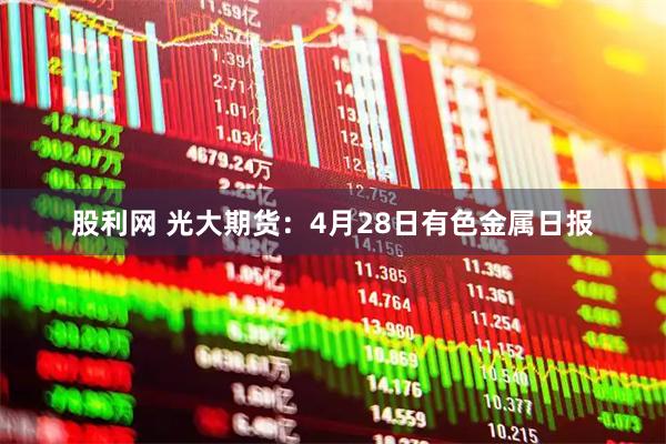 股利网 光大期货：4月28日有色金属日报
