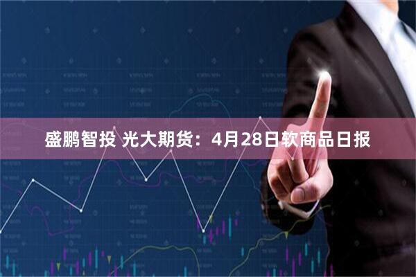 盛鹏智投 光大期货：4月28日软商品日报