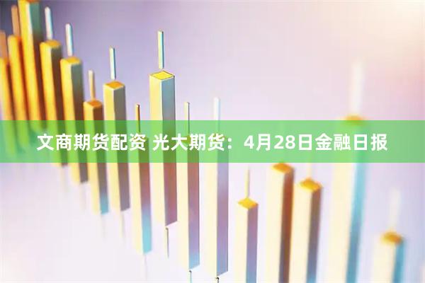 文商期货配资 光大期货：4月28日金融日报