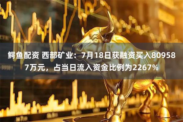 鳄鱼配资 西部矿业：7月18日获融资买入809587万元，占当日流入资金比例为2267%