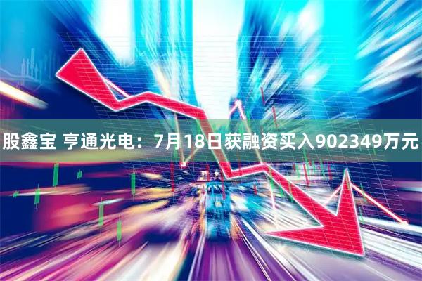 股鑫宝 亨通光电：7月18日获融资买入902349万元