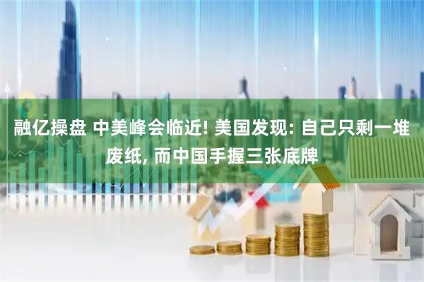 融亿操盘 中美峰会临近! 美国发现: 自己只剩一堆废纸, 而中国手握三张底牌