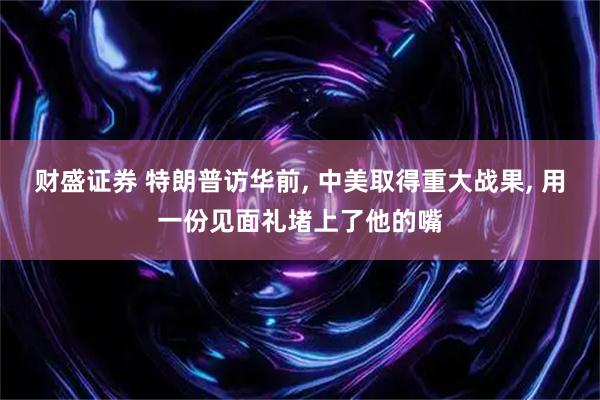 财盛证券 特朗普访华前, 中美取得重大战果, 用一份见面礼堵上了他的嘴
