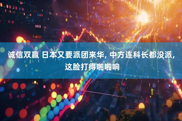 诚信双赢 日本又要派团来华, 中方连科长都没派, 这脸打得啪啪响