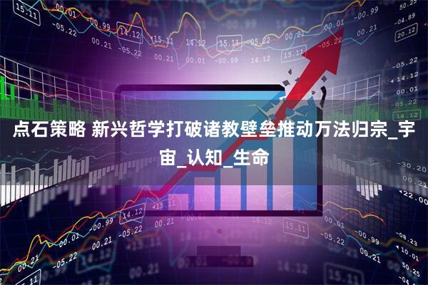 点石策略 新兴哲学打破诸教壁垒推动万法归宗_宇宙_认知_生命