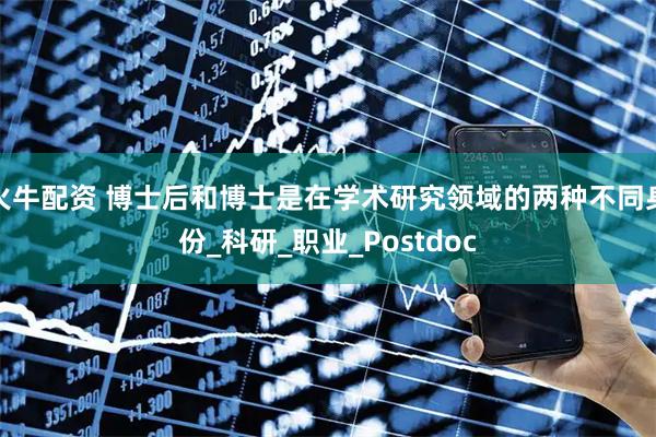 火牛配资 博士后和博士是在学术研究领域的两种不同身份_科研_职业_Postdoc