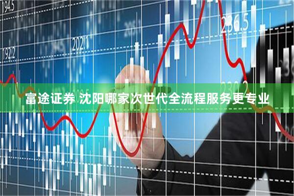 富途证券 沈阳哪家次世代全流程服务更专业