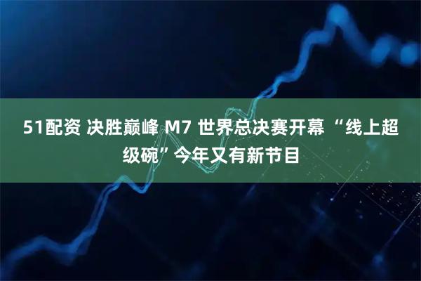 51配资 决胜巅峰 M7 世界总决赛开幕 “线上超级碗”今年又有新节目