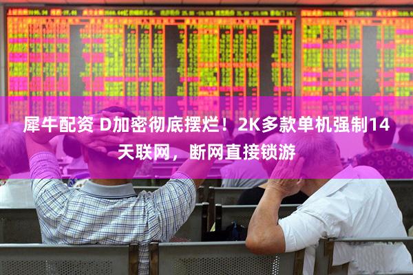 犀牛配资 D加密彻底摆烂！2K多款单机强制14天联网，断网直接锁游