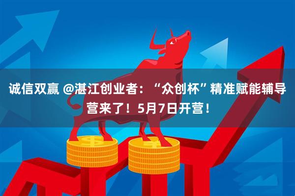 诚信双赢 @湛江创业者:“众创杯”精准赋能辅导营来了!5月7日开营!