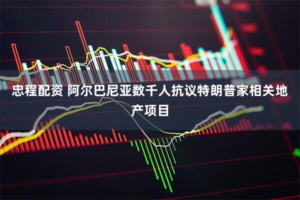 忠程配资 阿尔巴尼亚数千人抗议特朗普家相关地产项目