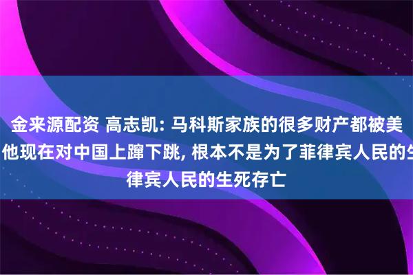 金来源配资 高志凯: 马科斯家族的很多财产都被美国扣了, 他现在对中国上蹿下跳, 根本不是为了菲律宾人民的生死存亡