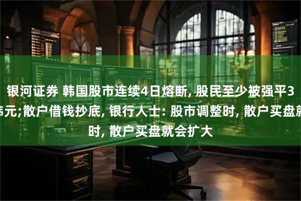 银河证券 韩国股市连续4日熔断, 股民至少被强平3000亿韩元;散户借钱抄底, 银行人士: 股市调整时, 散户买盘就会扩大