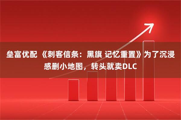 垒富优配 《刺客信条：黑旗 记忆重置》为了沉浸感删小地图，转头就卖DLC