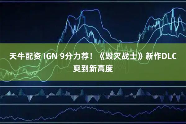 天牛配资 IGN 9分力荐！《毁灭战士》新作DLC爽到新高度