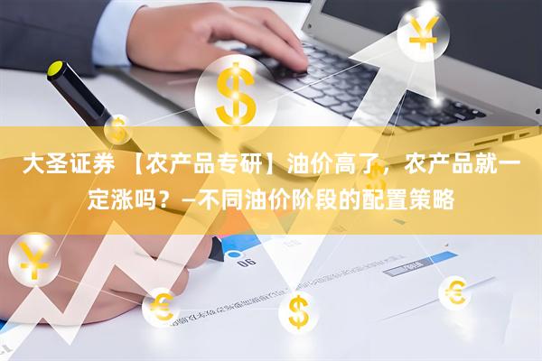 大圣证券 【农产品专研】油价高了，农产品就一定涨吗？—不同油价阶段的配置策略