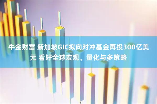 牛金财富 新加坡GIC拟向对冲基金再投300亿美元 看好全球宏观、量化与多策略