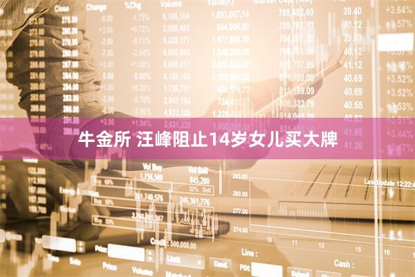 牛金所 汪峰阻止14岁女儿买大牌