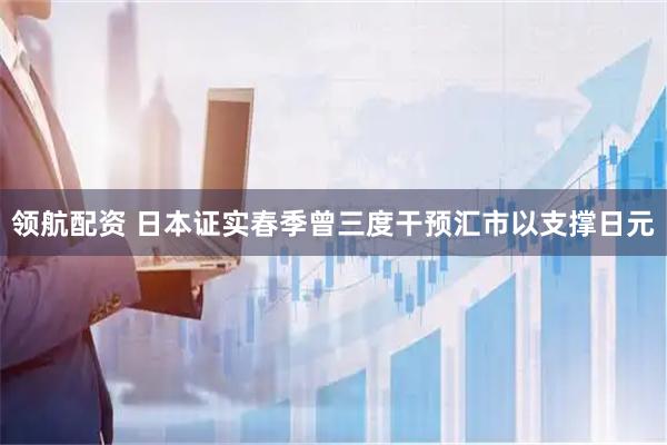 领航配资 日本证实春季曾三度干预汇市以支撑日元