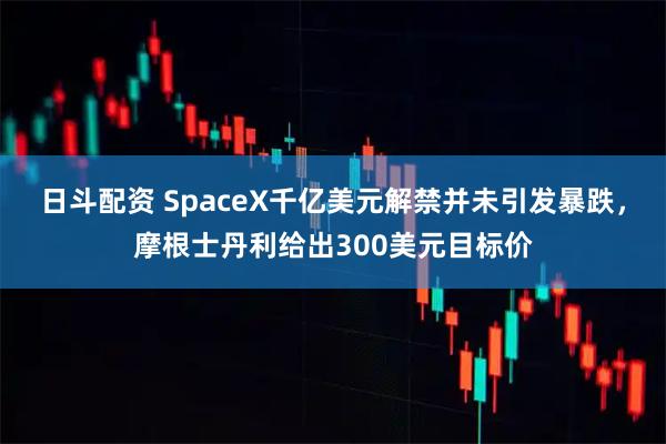 日斗配资 SpaceX千亿美元解禁并未引发暴跌，摩根士丹利给出300美元目标价