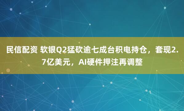 民信配资 软银Q2猛砍逾七成台积电持仓，套现2.7亿美元，AI硬件押注再调整