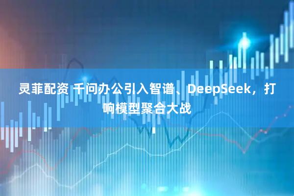 灵菲配资 千问办公引入智谱、DeepSeek，打响模型聚合大战