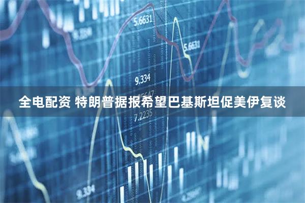 全电配资 特朗普据报希望巴基斯坦促美伊复谈
