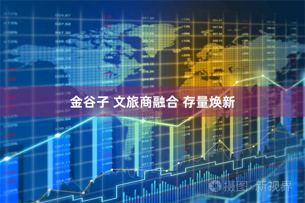 金谷子 文旅商融合 存量焕新