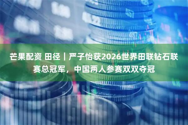 芒果配资 田径｜严子怡获2026世界田联钻石联赛总冠军，中国两人参赛双双夺冠