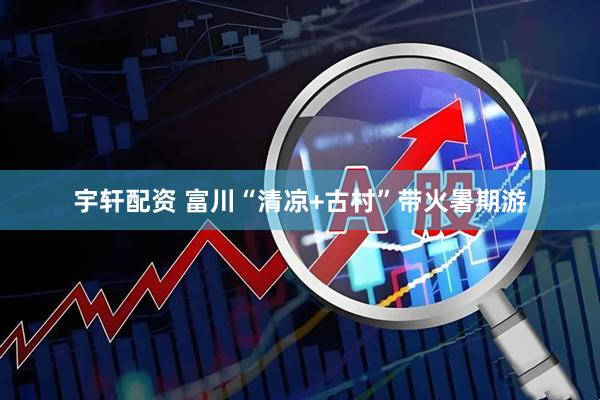 宇轩配资 富川“清凉+古村”带火暑期游
